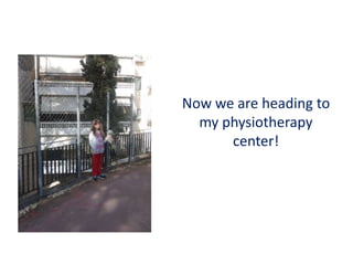 Now we are heading to
my physiotherapy
center!
 
