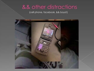 && other distractions(cell phone, facebook, && boys!!)