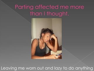 Parting affected me more than I thought.Leaving me worn out and lazy to do anything