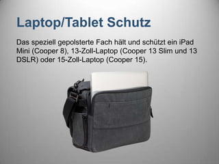 Laptop/Tablet Schutz
Das speziell gepolsterte Fach hält und schützt ein iPad
Mini (Cooper 8), 13-Zoll-Laptop (Cooper 13 Slim und 13
DSLR) oder 15-Zoll-Laptop (Cooper 15).
 