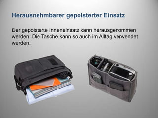 Herausnehmbarer gepolsterter Einsatz
Der gepolsterte Inneneinsatz kann herausgenommen
werden. Die Tasche kann so auch im Alltag verwendet
werden.
 