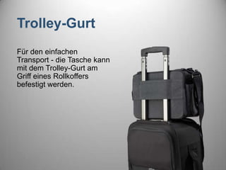 Trolley-Gurt
Für den einfachen
Transport - die Tasche kann
mit dem Trolley-Gurt am
Griff eines Rollkoffers
befestigt werden.
 