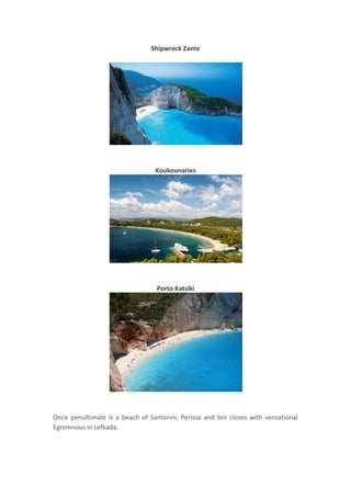 Shipwreck Zante

Koukounaries

Porto Katsiki

Once penultimate is a beach of Santorini, Perissa and ten closes with sensational
Egremnous in Lefkada.

 