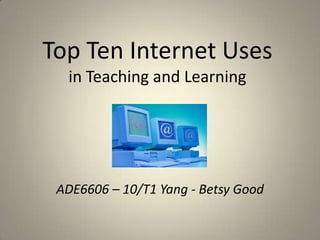 Top Ten Internet Usesin Teaching and Learning ADE6606 – 10/T1 Yang - Betsy Good 