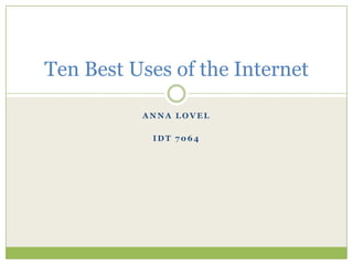 Ten Best Uses of the Internet

          ANNA LOVEL

           IDT 7064
 
