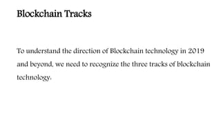 Blockchain Tracks
To understand the direction of Blockchain technology in 2019
and beyond, we need to recognize the three tracks of blockchain
technology:
 