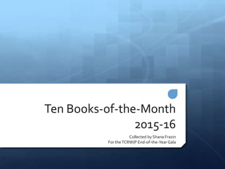 Ten Books-of-the-Month
2015-16
Collected by Shana Frazin
For theTCRW{P End-of-the-Year Gala
 