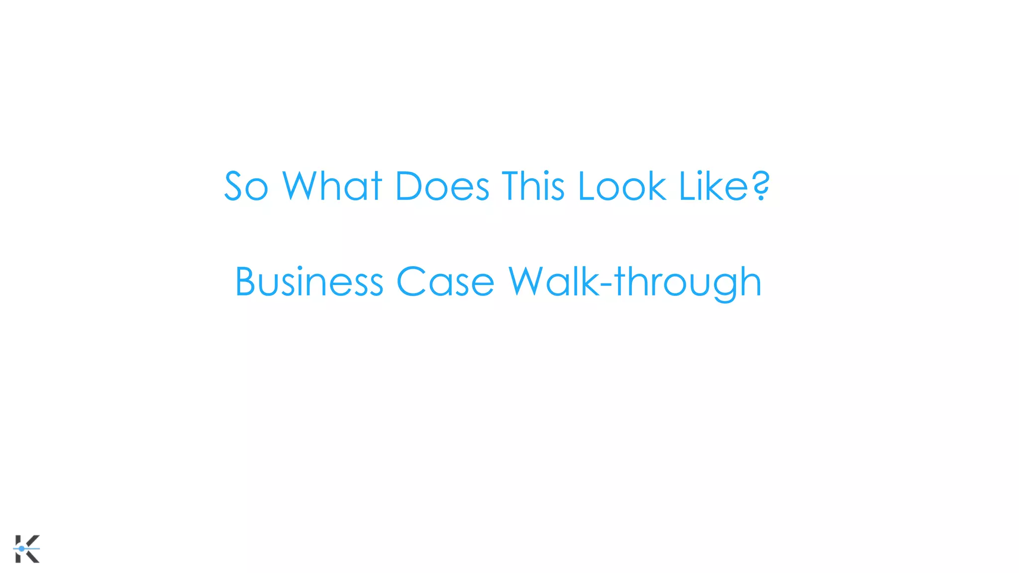 So What Does This Look Like?
Business Case Walk-through
 