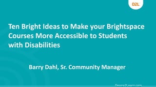 Ten Bright Ideas to Make your Brightspace
Courses More Accessible to Students
with Disabilities
Barry Dahl, Sr. Community Manager
 