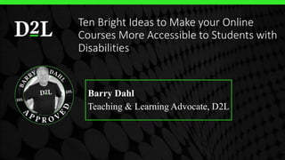Barry Dahl
Teaching & Learning Advocate, D2L
Ten Bright Ideas to Make your Online
Courses More Accessible to Students with
Disabilities
 