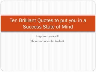 Empower yourself
There’s no one else to do it
Ten Brilliant Quotes to put you in a
Success State of Mind
 