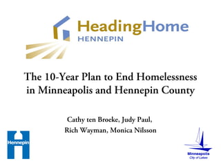 The 10-Year Plan to End Homelessness
in Minneapolis and Hennepin County
Cathy ten Broeke, Judy Paul,
Rich Wayman, Monica Nilsson
 