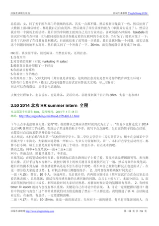 应届生求职大礼包 应届生求职网 YingJieSheng.COM
应届生求职网 http://www.yingjiesheng.com 第 118 页 共 214 页
总监面：女，问了关于所在部门的领域的东西，其实一点都不懂，然后根据印象说了一些，然后扯到了
大数据上面-微信啥的，都是我自己自由发挥。然后就问了岗位需要的能力（单面其实说过了），然后让
我介绍一个简历上的活动，最后因为中间楼主提到自己关注行业动态，喜欢阅读各种新闻，balabala 的
面试官可能有点怀疑，立马提问说给我讲讲你最近看的互联网的专业文章，当时呆了，随机应变了一下，
思考了几秒讲了在线教育盈利模式，后面就结束了说等进一步消息。最后让我问她一个问题，说实话我
这个问题问的她不太高兴，然后我又问了一个补救了一下，26min，面完查的微信就变成了 hr 面。
HR 面：其实很平常，接近闲谈，当然也有坑，还得注意。
1.自我介绍
2.对营销的理解（对比 marketing 和 sales）
3.根据我自我介绍挖了一下经历
4.你的缺点有哪些
5.你希望工作的地点
6.你到外面工作，父母支持吗（其实就是讲家庭，这块得注意其实是想知道你的教育和生长环境）
7.你有什么要问的吗（楼主几次问问题都让面试官回答说太宏观，⊙﹏⊙b 汗）
回去可以查询微信，后续会电话通知。
大概全过程如上，怎么说呢，充足准备，灵活应对，总能找到属于自己的 offer，大家一起加油！
3.50 2014 北京 HR summer intern 全程
本文原发于应届生 BBS，发布时间：2014 年 4 月 18 日
地址：http://bbs.yingjiesheng.com/thread-1856448-1-1.html
下午五点半走出银科大厦，觉得“嗯。我的腾讯之路应该暂时就到此为止了。。。”但好歹也算走完了 2014
北京 HR 暑期实习的全程，看到坛子里这样的帖子不多，就写下点点滴吧，为后面的筒子们给点经验，
也算是对自己的求职季开始做个总结。
本人情况：本科自称“西北第一”高校管理学学士，第二学位文学学士（其实是英语）；硕士在京城某中学
附属大学（非清北，大家都知道是哪一所啦~），专业人力资源相关。研一。本科有点学生活动经历，都
算小打小闹。硕士主要是跟着导师做了两三个项目，但也不多，有点水水的吧。
腾讯之旅：网申+在线笔试+一面+二面+三面
网申：界面友好，照着填就是了，不多说。
在线笔试：在线笔试的时间很紧。收到通知后我先跑到坛子上看了看，发现应该是逻辑题等等，和行测
有点像。正好手边有本行测书，就把行测书上的相关题目及答题技巧过了一遍，然后再做的在线笔试。
题目有些摸不到头脑，但我感觉腾讯还是不怎么看这个的吧，我不知自己做得怎样反正也进面试了。在
这一部分给大家的建议是：1. 有机会多做行测题练练手。 2. 及时查收邮箱确保时间充足！
一面（4.15）：群面，10 个人，分成两组。先自我介绍，再两组分别讨论（期间面试官会在会议室走动
看具体表现），总结陈述，面试官再问感兴趣的人感兴趣的问题，总共 1 小时左右。本部分建议：1. 面
试前等候的时间还比较长，利用这段时间大家好好熟悉，对群面时候讨论的氛围很有帮助。 2. 有时候
timer 和 leader 的抢占也没有那么重要，关键是自己在讨论中的表现。 3. 讨论一定要把握好题目！题
目中的定位与角色！这个非常重要我们对方组是跑题了然后一个人都没进，我们组进了俩 4. 总结陈述
有定位，有条理，有总结。一定要逻辑清晰。
二面（4.17）：单面，10-15min，还是一面的面试官。先问对于一面的感受，有米有印象深刻的人，自
 