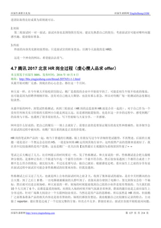 应届生求职大礼包 应届生求职网 YingJieSheng.COM
应届生求职网 http://www.yingjiesheng.com 第 127 页 共 214 页
进团队取得良好成果为原则就可以。
2.初面
第二轮面试时一对一面试，面试内容也是围绕简历发问。建议先熟悉自己的简历，考虑面试官可能对哪些问题
感兴趣，提前做好准备。
3.终面
终面的内容其实跟初面类似，只是面试官的职务更高，目测今天面我的是 HRD。
这是一个神奇的网站，希望能沾沾喜气。
4.7 腾讯 2017 北京 HR 岗全过程（虔心攒人品求 offer）
本文原发于应届生 BBS，发布时间：2016 年 10 月 8 日
地址：http://bbs.yingjiesheng.com/thread-2057651-1-1.html
从最开始对鹅厂无感，到现在的心心念念，都在这一个月间。
和大家一样，在今年秋天开始校招历险记，鹅厂是我投的企业中开始很早的了。可能是初生牛犊不怕虎的缘故，
也可能是因为招聘季刚刚开始，没有对自己抱太大期望，也没有那么着急，所以对待鹅厂每一轮测试的态度都比
较淡然。
从最开始的网申，到笔试性格测试，再到三轮面试（HR 岗的总监面和 HR 面是合在一起的），对于自己作为一个
没有任何相关实习经验的互联网小白能走到这么远，还是感到挺震惊的。也是在这一步步的过程中，感受到鹅厂
的高效与干练，也遇到了很多很好的人，写下经验贴与大家分享，一并感谢。
网申没什么好说的，把自己的履历一一填上去就好了。需要注意的是要保证履历的真实性和准确性，很多细节会
在面试的过程中被问到，而鹅厂很注重的就是正直的价值观。
HR 岗的笔试和产品的一起，相当于普通的行测题，版上有朋友写过今年详细的笔试题型，不再赘述。后面的主观
题一道是设计一个奥运会总结的 H5，一道是如何将 AR 运用到其他行业中，这些按照产品的思路来说就好了，我
在其中比较强调的是用户思维，这也是鹅厂一直关注的【虽然最后主观题因为系统原因作废了= =
笔试之后大概过了几天，比官网提示的时间要迟一些，发了性格测试。和大家说的一样，性格测试是会把人做精
神分裂的，是那种让你在三个陈述句中选一个最符合的和一个最不符合的，然后很容易遇到三个都符合或者三个
都不怎么符合的情况，就比较头疼。不过还是那句话，做自己就好。根据感觉走吧。看应届生上之前的分享有说
在面试过程中面试官可能会拿性格测试的结果来问你，但我没遇到。
性格测试之后又过了几天，也就是网上公布的面试时间之前 2 天，收到了集体面试的通知，是在中关村腾讯的办
公大厦。到了之后上 8 楼，一出电梯就被霸面的人群吓到了，直接从前台堵到了电梯口。签完到保安会给一个袖
标，然后就可以进去候场啦。和大家说的一样，候场的时候提前找到自己组的小伙伴是很有帮助的。当天我们组
10 个人只到了 6 个，还都是温柔的妹纸，从排队入场的时候开始气氛就非常和谐。群面的题目也是之前应届生上
分享过的，针对广场舞大妈设计一个互联网创业项目，当然还是用产品的思维啦。所以虽然是 HR 的岗，但面鹅
厂之前准备准备产品的相关内容还是很有帮助的。妹纸们都很有想法，我也根据自己比较擅长记录的特点，主动
做了 reporter。最后算是达成了一个比较完整的方案，但亮点不太多。群面结束后，面试官直接开始轮流问问题，
 