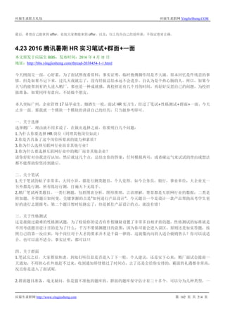 应届生求职大礼包 应届生求职网 YingJieSheng.COM
应届生求职网 http://www.yingjiesheng.com 第 162 页 共 214 页
最后，希望自己能拿到 offer，也祝大家都能拿到 offer。以及，以上均为自己经验所谈，不保证绝对正确。
4.23 2016 腾讯暑期 HR 实习笔试+群面+一面
本文原发于应届生 BBS，发布时间：2016 年 4 月 11 日
地址：http://bbs.yingjiesheng.com/thread-2038454-1-1.html
今天刚面完一面，心好累，为了面试熬夜看资料，事实证明，临时抱佛脚作用是不大滴。原本回忆是件残忍的事
情，但是如果不记下来，过几天我就忘了，没有经验总结永远不会进步。自认为是个热心肠的人，所以，如果今
天写的能帮到有的人进入鹅厂，那也是一种成就感，离校招还有几个月的时间，再好好反思自己的问题，为校招
做准备，如果同样有意向，不妨做个朋友。
本人坐标广州，企业管理 17 届毕业生，烟酒生一枚，面试 HR 实习生，经过了笔试+性格测试+群面+一面，今天
止步一面。那我就一个模块一个模块的讲讲自己的经历，只当做参考即可。
一、关于选择
选择鹅厂，理由就不用多说了，在做出选择之前，你要明白几个问题：
1.为什么你要选择 HR 岗位（同理其他岗位如此）
2.你是否具备了这个岗位所要求的能力和素质？
3.你为什么选择互联网行业而非其他行业？
3.你为什么要选择互联网行业中的鹅厂而非其他企业？
请你好好对自我进行认知，然后就这几个点，总结出你的答案，任何模拟两可，或者碰运气来试试的理由或想法
都不能帮助你坚持到最后。
二、关于笔试
1.关于笔试的帖子非常多，大同小异，都是行测类题目，个人觉得，如今公务员，银行，事业单位，大企业无一
另外都是行测，所有练好行测，打遍天下无敌手。
2.鹅厂笔试两类题目，一类行测题，包括图表分析，图形推理，言语理解，背景都是互联网行业的数据；二类是
附加题，不管题目如何变，关键掌握的点是“如何进行产品设计”，今天题目一个是设计一款产品帮助高考学生更
好的进行志愿报考，第二个题目暂时短路忘了，但是抓住产品设计的点，就没有错！
三、关于性格测试
这是我做过最难的性格测试题，为了检验你的是否有作假嫌疑设置了非常多自相矛盾的题，性格测试的标准就是
不用考虑题目设计目的是为了什么，千万不要猜测题目的意图，因为你可能会进入误区，原则还是如实答题，按
照自己的第一反应来，每个岗位对于人才的要求并不是千篇一律的，这就像内向的人适合做销售么？你可以说适
合，也可以说不适合，事实证明，都可以！！
四、关于群面
1.笔试完之后，大家都很焦虑，到处打听信息是否进入了下一轮，个人建议，还是安下心来，鹅厂面试会提前一
天通知，不用担心在外地赶不过来，收到通知即使错过了时间点，去了还是会给你安排的，霸面的礼遇都非常高，
况且你是进入了面试呢。
2.群面题目准备，毫无疑问，你是猜不准他的题库的，群面的题库保守估计有三十多个，可以分为几种类型，一
 