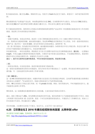 应届生求职大礼包 应届生求职网 YingJieSheng.COM
应届生求职网 http://www.yingjiesheng.com 第 167 页 共 214 页
9 月底面试结束，10 月发 offer，事隔有些久远，凭借不大 fresh 的记忆写下面经，希望对下一届学弟学妹有所帮
助。
腾讯我报的是产品策划/产品运营，事业群选择的应该是 SNG，后来想想有些不自量力，因为认识 SNG 的朋友，
她告诉我 SNG 的产品经理每年招聘人数就在 20 位左右，所以竞争之激烈大家可以想象。
9 月通知面试的时候，我的岗位已经被定向调剂到游戏事业群的产品运营岗（但是根据后面面试官对工作内容的
描述，我觉得工作内容更接近市场营销）。
一面：
一面就不是群面，而是定向单面，面试官（后来了解到就是我未来顶头上司）问题主要集中在两方面：
（1）考察你对互联网的理解，被问到的问题有：你觉得 HTML5 给营销带来了什么变化，介绍一款你常使用的互
联网产品（我介绍了一款水果 O2O，因为非常看好它的商业模式、盈利性等）等；
（2）基于简历提问，因为我有项目管理经理，被问题到的问题有：如果你项目中有人不配合你，你会怎么做? 你
在项目中遇到的最大的问题是什么，你是如何解决的?
但是通常来说，一面应该是群面，群面我在 3 月实习生招聘中也经历过并且顺利通过面试，建议是：一定要输出
insight，不用去 care 在群面时你到底有多强势，只要你不是不给别人说话的机会，不礼貌地打断别人，我觉得在
群面中对自己的观点据理力争、说服别人不会有什么问题。
建议一：提升对互联网的见解和熟悉度，平时多浏览科技版新闻；准备简历问题。
二面：
二面是电话面试，应该是总监面，面试官就是需求部门的副总监。
这一面依旧是围绕我简历的经历对我提问，因为当时在项目中确实做出了一定成绩，所以面试官都对这段经历很
感兴趣，另一方面这段经历和未来的工作相当匹配。
三面（HR 面）：
这一面 HR 仍然围绕我的简历提问，问题的考察点还是重点关注你的能力和素质。会问到“你遇到的最大的困难以
及你是怎么克服的”、“在这段经历中，你最大的收获是什么”这种类似的问题；
同时，HR 会对你的工作地点进行考察，问一些 private 的问题，例如：你有男朋友吗、平时兴趣爱好是什么、能
不能接受去深圳工作等等。
整体来看，这三面我都没有遇到特别有压力的问题，大家在面试中保持自信即可。
最后，我拒了腾讯这个 offer，因为和腾讯里面诸位同学交流，他们觉得我个人气质跟游戏事业群并不符合，再加
上听闻那个岗位加班到 12 点是常事，我是一个对生活质量要求很高的人，不愿意为了工作牺牲生活，再加上工
作内容我并不喜欢，所以最后拒了 offer。
有任何问题，大家都可以在帖子下留言，知无不言、言无不尽！祝大家好运！
4.25 【回馈论坛】2016 年腾讯校招财务岗面筋 从网申到 offer
本文原发于应届生 BBS，发布时间：2015 年 11 月 1 日
地址：http://bbs.yingjiesheng.com/thread-1997511-1-1.html
 