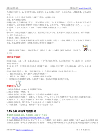 应届生求职大礼包 应届生求职网 YingJieSheng.COM
应届生求职网 http://www.yingjiesheng.com 第 23 页 共 214 页
去动物园目的分析：1、娱乐打发时间，释放压力；2.认识动物，科普性；3.亲子活动；4.情侣消遣；5.朋友增进
友谊
痛点分析：1.父母工作忙没时间；2.线下门票贵；3.距离比较远
功能：加入动物王国游戏
②微软小冰：现在微软小冰三代了，（不知道的可以百度一下，就是类似 siri 的东西），你觉得它应该有什么
新功能好啊，它的营利点在哪里？可以关注微信公众号：运营和产品，了解别人是怎么打小怪的。。。so easy
参考答案：1.仿真男女朋友；2 客服；3.帮助一些残疾智障的老年人生活自理等
B 卷
①宁泽涛：如果宁鲜肉来代言腾讯产品，他应该代言什么产品呢，他和这个产品的连接点在哪里，要什么宣传口
号，要什么宣传活动……
参考答案：微信、腾讯视频等
②优衣库男女：优衣库被指说利用优衣库男女进行恶意营销，但是 5 个嫌疑人被捉住了，证明优衣库并没有这
样做，你是品牌策划经理，你要怎么应对这件事对公司的影响？
1、报案并积极配合调查；2.请求微博官方，微信官方支持；3.与利益关联方及时沟通，不愿敲了， 见微
信公号
附往年主观题
附加题有两道，二选一。第一道是大概叙述了一下今年夏天的世界杯热，竞技彩票的风行。写一篇 200-500 字的宣传
文用于微信平台。
第二道是介绍了一下电视节目的火热趋势《中国好声音》、《中国达人秀》等等，让你为腾讯设计一款节目，说说主要
思路。
附加题大约意思是为 XX 做一个网络营销方案，另一个是如何规划 XX 的志愿者的管理工作……
1. 微信国际化进程，如何进行产品优化和市场推广？
2. 财付通、扫二维码支付。。。互联网支付行业正在兴起，
3 月国家出台政策限制其发展，对此你有何看法，你认为互联网企业应如何应对。
答题技巧
1.浏览器选择的是 chrome，其他的都是不行的
2.准备好计算器，草稿纸，笔
3.准备好你的通行证号码，邮箱号码，这个在短信和邮箱都会有提醒
4.市场和职能类用的都是同一套题目，分 AB 卷，上午 A，下午 B，并且不需要用到手机刷二维码上传答案的功能，
如果有需要，可以事先点在电脑点开二维码页面（在邮箱里面有提供），手机点开微信扫一扫
5.提前半小时进去，填写资料，考试也会提前 5 分钟可以进去开始考试
6.一定要冷静，一定要淡定，要知道……题目一定是做不完的。
2.15 今晚刚结束的模拟考
本文原发于应届生 BBS，发布时间：2016 年 9 月 1 日
地址：http://bbs.yingjiesheng.com/thread-2052058-1-1.html
我申请的是腾讯财经类的岗位，参加了持续 1 小时的模拟考，这次模拟考，考的很放肆啊，先是我 win10 系统的摄像头打不
拍照那里是黑的，整个过程有用到手机计算器计算，不知我这种行为腾讯直接以态度不端正把我给毙了模拟考会影响后面
 