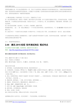 应届生求职大礼包 应届生求职网 YingJieSheng.COM
应届生求职网 http://www.yingjiesheng.com 第 44 页 共 214 页
营销笔试题跟之前一些人说过的题型基本一样，其实个人觉得笔试上题海战术不是效用最高的方法，关键是掌握某种题型的
思路。笔试的体型全部都是国考范围内的，只是题目不会是原题，比如把里面的内容改成跟互联网行业相关或者腾讯相关的。
所以，重要的是把握好每一种题型的答题思路。
一共 40 到选择题，2 道附加题（不计入总分）。答题时间 1 个小时。
第一部分材料图表分析，跟国考一样那种，我们考场不让用计算器，但个人觉得计算量也不算大，因为很多是估值，不需要
精确计算。手动算除法这样的基本技能，要求也不过分了，小学就学过。第二部分逻辑推理，有数列推理，图形规律，还有
论证推理。
第三部分是阅读理解，选词填空，句子排序，归纳理解，起题目等等。
附加题有两道，二选一。第一道是大概叙述了一下今年夏天的世界杯热，竞技彩票的风行。写一篇 200-500 字的宣传文用于
微信平台。
第二道是介绍了一下电视节目的火热趋势《中国好声音》、《中国达人秀》等等，让你为腾讯设计一款节目，说说主要思路。
个人准备的时候主要准备了选择题的部分，大题个人感觉靠平时积累和个人素质，其实时间也比较紧，大题只能答一个大概，
思路也是现场灵感闪现的产物。
以上，希望能帮到需要的人。
2.44 腾讯 2015 校招 软件测试岗位 笔试考点
本文原发于应届生 BBS，发布时间：2014 年 9 月 20 日
地址：http://bbs.yingjiesheng.com/thread-1877778-1-1.html
腾讯 2015 校园招聘 软件测试岗位 相关笔试考点
时间：2014 年 9 月 20 日上午 10 点-12 点
地点：华南理工大学城校区
题型：50 道单选题，每道 2 分，共 100 分。2 道附加题，任选一题，一题 20 分。
【涉及学科考点】
1、软件测试：白盒黑盒测试的最主要区别；测试用例的设计 ……
2、计算机网络：回送地址；FTP 端口号；TELNET 在 OSI 七层模型中所处层次；ARP 协议（两主机通信，通过四个路由器，
使用了多少次 ARP 协议）；分组交换网络三个类别（广域、城域、局域）、UDP（不可靠）、广播（一对多）、10Mbps 的半双
工的端口带宽 ……
3、算法：各种排序算法（堆排序 快速排序 希尔排序 冒泡排序 ……）的时间复杂度、空间复杂度（辅助空间为零）、稳定性
（最不稳定）、比较次数 ……
4、数据结构：循环链表；二叉树；前中后序遍历；线性探测法 ……
5、数据库：事务提交语句；删除视图语句；删除表语句 ……
6、linux，shell ：chmod 的权限；cat 、ls ……
7、软件工程：LOC（lines of code）是软件规模的一种度量
8、操作系统：文件逻辑结构、物理结构
9、图论：无向图、有向图
10、2 道 C 语言程序题，判断运行是否出错，以及运行结果
选择题就记得以上这些考点，涉及内容较广，不过比较基础，而且都是单选！
 