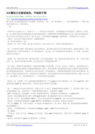 应届生求职大礼包 应届生求职网 YingJieSheng.COM
应届生求职网 http://www.yingjiesheng.com 第 54 页 共 214 页
3.8 腾讯三次面试经历，不纯的干货
本文原发于应届生 BBS，发布时间：2017 年 6 月 30 日
地址：http://bbs.yingjiesheng.com/thread-2106758-1-1.html
楼主参加了本次武汉腾讯的实习生招聘，经过笔试，一面，二面，hr 面最后。。。。。进入等通知状态。。。希望下面
的经历能给大家一点指导意义。
一面：
听到叫号之后赶紧上去了，来到门口，上一个研究生还在面试中，当时好像是在写代码阶段，我就在门口等着。
过一会儿就听见面试官好像现场表示好像不满意的样子，好像是很简单的编程题都没写出来，问有项目经验没有，
研究生说自己忙着读论文写论文，没什么项目，写代码都是在 leetcode 上刷题来着，（这样耿直有点不好吧）
到我了，首先万年不变的自我介绍，他顺便看简历。
恩，然后听到我是大三的。。。
面试官：哇，你大三的啊，现在那么多研究生，我今天面了好多，你就不考虑读研深造下？
我：（上来就放大招啊）我觉得我不太适合读研究生，我不擅长读论文写论文做学术研究，就喜欢写程序，写自
己想做的东西，喜欢研究新技术，学习使用新技术。（怎么样，这个× 装的就问给不给满分？！！！好吧，其实说的
真的是大实话啦~）
面试官：恩，我们来看下啊，我们的 x 同学（这个是说的我啦），恩，做过的项目都还蛮多的，第一个项目还蛮
大的，诶，这有两个游戏的项目啊，这么说你为什么不投游戏部门啊？？？
我：（纳尼，我投的不是游戏部门？我投的就是 IEG 互动娱乐啊，什么鬼，没办法，不想改了，谁知道改是怎么
改呢，能不能好好面试都是个问题索性瞬间想到了理由，机智如我啊）我觉得游戏开发部门对图形学要求比较高，
我引擎源码看的比较多，当时想多学点 C++知识吧，开发游戏较少，不想做单纯的游戏开发想去做引擎研发，但
是那个对图形学的要求有点高，我觉得本科生很难胜任，然后觉得我 C++应用开发经验还蛮多的，就报了这个部
门。（强行解释一波，还真的给圆过去了，不过其实真的无所谓啦）
面试官：恩，这样啊（不小心看到我的技能槽里面写了个有 spark 分布式计算基础），诶，你会 spark 啊，你给
我说说你用 spark 做了哪些东西吧，还是说只是处于研究学习阶段啊。
我：（一看就是不关注重点的面试官，我那么大的三个项目，你偏偏问我最不熟悉的一个，我才刚入门啊，还好
有些成果倒是）恩，已经实现了一些我研究课题上的算子，实现过两个 spark
APP，处理我们的二进制数据，还不错，就是我们条件差，用的机房几台机器组的一个 spark 集群。
面试官：你们的数据量有多大啊？需要 spark 来处理？就不能随便写个 C++小程序实现？
我：额，不不不，我们的数据有 40G+ ，然后主要还是研究学习 spark 嘛，说不定以后用到更高端的地方。
面试官：给我说说你实现的两个 spark APP 吧？处理数据花了多长时间，你是怎么实现的？
我：恩，blabla，第一个算子很简单，不过我说了好像他没明白，第二算子，我想了想，我说我画图给你解释吧，
然后画图解释了。。。
面试官：（比较满意的样子）你给我说说 Hadoop，spark，storm 的各自的优缺点吧
我：storm
只听说过，没怎么学习过，Hadoop 也只是看过一些跟 spark 联系密切的。（然后介绍了下我理解的 spark 和
Hadoop）
面试官：你给我讲下 spark 的计算模型吧，计算过程。
 