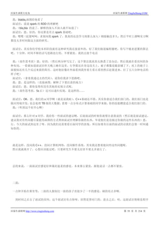 应届生求职大礼包 应届生求职网 YingJieSheng.COM
应届生求职网 http://www.yingjiesheng.com 第 55 页 共 214 页
我：blabla,画图给他看了
面试官：说说 spark 的 RDD 的理解吧
我：（bla,bla 的说了，解释的深入不深入就不知道了）
面试官：恩，好的，你还算是有点 spark 基础吧，
我：嗯嗯（赶紧呵呵，求别问我 spark 了，我真的还没学习到那么深入）刚接触没多久，然后平时上课啊实习啊
都没太多时间做这方面的研究。
面试官：其实你们学校本科阶段就有这种研究我还蛮意外的，好了我们做道编程题吧，你写个链表逆置的算法
吧。十分钟，时间不够的话写思路也行的，不要紧张。我的去接个电话
我：（故作思考状）恩，好的。（然后两分钟写完了，这个算法我真的太熟悉了没办法，然后我就在看房间的各
种布局，一看就知道面试官昨天晚上睡在这里，行李箱还在旁边没关上，被子都像是随意铺了下，床上的被子上
面貌似还有几个反过来放的简历。这时他好像在外面看到我坐着左看右看的然后赶紧进来，打了五六分钟电话的
样子吧）
面试官：（拿着我递过去的代码），说你给我讲下思路吧。
我：恩，是这样的，（直接画图，解释了下要注意的地方）
面试官：恩，那你觉得有没有其他的实现方式呢，
我：（故作思考状，5s 后）还可以递归实现，是这样的。。。。
面试官：OK，恩，我们的 x 同学啊（就是说我啦），C++基础还不错，其实你蛮适合我们部门的，我们部门也是
做应用端开发，也会处理 TB 级的大数据，需要一点分布式计算基础的同学来做，你的技能槽蛮适合我们部门的。
我：（听到这个好开心啊）
面试官：那么针对 x 同学，我给你一些面试的建议啊，后面面试的时候你就要注意我说的（然后就是面试建议，
建议我对有些问题尽量能用画图的方式帮助面试官理解你做的东西，毕竟他们是没做过你做的这些东西的）恩，
行，今天的面试到这里了呀，因为我们还需要看后面同学的表现，所以如果有后面的面试的话我们会第一时间通
知你的。
就是这样，没问我 C++，没问计算机网络，没问操作系统，其实我还想着能问些这些问题呢。
然后我就离开了，心想应该能过吧，只要研究生不要太厉害不要太多就行了。
总的来说，一面面试官感觉好和蔼好温柔的感觉。本来那么紧张，跟他说话一点都不紧张。
二面：
一点钟开始在那里等，二面的人貌似比一面的孩子直接少了一半的感觉，刷的有点多啊。
到时间之后去了面试的房间，这个面试官有点怪呀，居然是背对门的，进去之后，哇，这面试官绝壁是程序
 