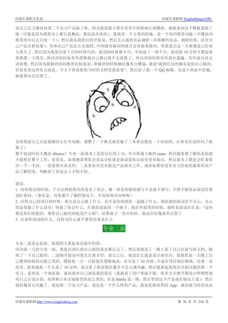 应届生求职大礼包 应届生求职网 YingJieSheng.COM
应届生求职网 http://www.yingjiesheng.com 第 76 页 共 214 页
说完之后又继续问第二个实习产品做了啥，因为我说我主要负责其中的新闻订阅模块，就抓着问这个模板我做了
啥（可能是因为我简历上都只是概况，都没说具体的），我就讲一个主要的给她，是一个协同推荐功能（不懂协同
推荐的可以去百度一下），然后我从我的目的开始说，然后怎么做的竞品调研（具体哪些竞品，调研结果，结合自
己产品分析结果），具体自己产品怎么实现的...中间她有疑问的地方会穿插着提问，等我说完这一大堆感觉已经很
久很久了...然后因为我简历是 7 月的时候写的，面试的时候都 9 月，中间浪了一两个月，面试前 10 分钟才想起来
要熟悉一下简历...所以讲的时候有些逻辑我自己都记得不太清楚了，所以讲的时候有些部分遗漏，有些部分没太
讲清楚。然后因为我做的协同推荐比较复杂，和她讲的时候她好像有点懵逼，就说“我相信这些确实是你自己做的，
但是你表达的有点混乱，今天下班前把你当时的文档发我看看”，然后给了我一个 QQ 邮箱，还说下班前不给她，
她就要决定结果了...
急得我面完之后赶紧跑回去打开电脑，调整了一下格式就发她了（本来还想改一下内容的，后来实在没时间了就
算了）
整个面试时间大概是 40mins？专业一面基本上是你以后的上司，至少你属于她的 team，所以她需要了解的是你能
不能胜任整个工作，意思是，如果她需要你会竞品分析就会面试看你以前有没有做过。所以基本上都是会盯着简
历一个一个问，一是看简历真实性，二是看你有没有做过产品相关工作，或者如果你没有实习经验的就看你对产
品了解程度，判断招了你进去上手快不快...
建议：
1. 问你简历的时候，千万记得把简历改真实了再去，哪一块是你做的就写不是就不要写，不然不能保证面试官使
劲盯着问。（事实是，对你都不了解的情况下，不问你简历问啥呢）
2. 回答自己的项目的时候，重点是自己做了什么，而不是你的团队一起做了什么，团队做的面试官不关心，关心
的是你做了什么部分，体现了你会什么，在我前面面的一个妹子，我在外面等的时候，就听见面试官在说，“这些
都是你们组做的，那你自己做的到底是什么呢”，结果妹子一直打哈哈，面试官好像就有点怒了
3. 注意听清问的什么，问你为什么就不要答结果是什么
专业二面
专业二面是总监面。面我的人看起来还挺年轻的。
因为前一天的专业一面，我意识到以前自己做的基本都忘记了，然后我就花了一晚上看了自己以前写的文档，梳
理了一下自己做的。二面刚开始也叫我先自我介绍，说完之后，面试官让我说说以前经历，我就把前一天晚上自
己整理的做的功能之类的，慢悠悠一点一点特别有逻辑地说，至少说了 10 分钟...中途在等待他打断我，结果一直
没有，就变成我一个人说了 10 分钟，说完看了他表情好像并不怎么感兴趣。然后他拿起我简历开始问我的第一个
实习，看到是一个浏览器，就问我对自己浏览器的看法（我就说了用户体验不错，很多交互细节都设计师想特别
明白之后设计的，美国和日本市场挺受欢迎之类的，但是 blabla 说一堆，然后带到这个产品现在情况上说），然后
他好像有点兴趣了，就问第二个实习产品，说这是一个什么样的产品，我说是新闻类的 App，就问我当时的竞品
 