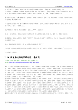 应届生求职大礼包 应届生求职网 YingJieSheng.COM
应届生求职网 http://www.yingjiesheng.com 第 97 页 共 214 页
我 9 月 27 日去北京参加了腾讯的笔试，我应聘的是内容编辑类的职位，也就是 CO。当时是在清华大学考的。
考试时间是上午 10 点钟，收到短信通知是提前一天收到的，当时我就庆幸，幸好我坐标离北京只有一个小时的路程，我还来
得及，真不知道再远一点城市的童鞋来北京考试只提前一天通知怎么办……当然，参加校宣的就不担心了。
腾讯笔试一张卷子上是 40 道选择题+2 道简答题，简答题不计入总分，时常 1 小时。时间很紧迫，基本上没有时间写简答的。
考试时要有 2B 铅笔和身份证。
考完之后我就回家过节了。然后在 10 月 8 日收到的面试通知，面试地点在北京海润艾丽华酒店三层，时间是第二天（9 号）
的下午两点。还好，一切来得及……
我穿着很随意，但抱着一颗诚实的心态 9 号早上上了火车，去了北京。
但是，一面我就没过。我去之前也没有看太多的面经，只是想凭着感觉来，积极一点，诚实一些，我想应该可以过。
面试是单面，考官让自我介绍，我就简单的介绍了一下我自己，但是他问了问我简历上一些内容，问我之前的实习工作最成
功的是哪件事……
总之，面试过程大概只有七八分钟，出来后我大概能感觉到，我挂了。
当时和我一起面试的都是北大清华的，本人是东北师范大学的，竞争力很小。然后就是，可能是我太诚实了……………………
上述经验分享给大家。
3.36 腾讯游戏策划面试经验，攒人气
本文原发于应届生 BBS，发布时间：2014 年 10 月 9 日
地址：http://bbs.yingjiesheng.com/thread-1883524-1-1.html
9 月 23 号笔试，因为逻辑图没有时间画了一半，把路飞的恶魔果实说成橡胶果实，感觉不能太乐观，就老老实实网申别的项
目，忽然八号晚上七点多短信通知说就好早上带着简历到苏州桥那边面试，有点意外，更多的是紧张。看以往的面试经验都
是先群面，因为不知道合作的是谁，没有底，只在心里模拟一下群面的样子。早上十点提前 20 分钟到场，里面已经坐了一大
厅各路才子佳人，入门右手边有张桌子放着各岗位霸面的建立，策划类表面的那个制作特别精美，看来是下了功夫，真想看
看何方大神。看着一个个进出的人们，松了一口气，看来不是群面。不知道独面有什么要点，默默坐着想想自我介绍能和游
戏策划车上关系的要点。十点二十准时叫了名字，好了，拿着牌进去。
戴眼镜南方口音的面试官，笑眯眯的一说到游戏就两眼放光。先做自我介绍，做过什么，主要讲讲自己策划组织方面的经历
和成就。结果问题来了，面试官问，你这样经历市场策划也可以做啊，为什么选择游戏策划。就趁机讲了自己对能力和游戏
策划的理解。游戏是有趋势的，只说自己玩了什么游戏不如更实在考虑未来游戏的趋势。接着补充自己的游戏经历。从小回
忆玩过的游戏感觉还真是奇妙。说到 dota，面试官来精神了，知道面试官的兴趣点在这儿，顺势补充 lol 的对比，其实这方面
自己玩的不多，但通过对 dota 可玩性的分析似乎也有效。看来引起面试官的共鸣。接着问了自己怎么协调主管和玩家的关系，
处人还是处事，这方面大家应该都有自己的理解。之后问到自己适合哪方面的工作，这时建议说胜任的同时，展示自己的理
由，比如奇幻武侠的知识储备或者游戏和自己经历的契合度。我是从文化推广角度谈游戏策划营销。
20 分钟的最后考官说，如果顺利下午两点前能收到复试通知。写下这段不知道能不能遇到同道。有回应的话，接着说下午的。
 