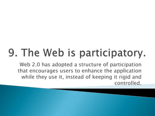 9. The Web is participatory.<br />Web 2.0 has adopted a structure of participation that encourages users to enhance the ap...