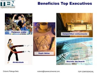 Octavio Pitaluga Neto TOP CONFIDENCIALoctavio@topexecutivesnet.com
Benefícios Top Executivos
Pertencer a elite
Atratividade
Discreto Job Search
Compartilhar conhecimento
Expôr Idéias
 