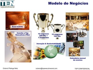 Octavio Pitaluga Neto TOP CONFIDENCIALoctavio@topexecutivesnet.com
Área restrita
Inovação & Sustentabilidade
Convite a Top
Executivos (TEs)
12 empresas
250 TEs +
1 evento/ano
12 empresas
125 TEs
Modelo de Negócios
Calendário mensal
de eventos
 