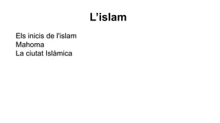 L’islam 
Els inicis de l'islam 
Mahoma 
La ciutat Islàmica 
 