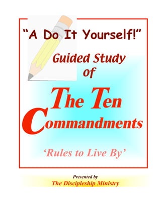 “A Do It Yourself!”
Guided Study
of

C

The Ten

ommandments

‘Rules to Live By’
Presented by

The Discipleship Ministry
1

©2005 The Discipleship Ministry
www.BibleStudyCD.com

 