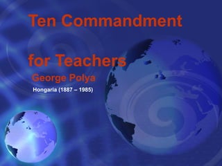 Ten Commandment  for Teachers George Polya Hongaria (1887 – 1985) 