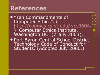 References “ Ten Commandments of Computer Ethics”. ( http://courses.cs.vt.edu/~cs3604/lib/WorldCodes/10.Commandments.html )  Computer Ethics Institute, Washington DC. (7 July 2003). Port Byron Central School District Technology Code of Conduct for Students. (Adopted July 2000.) 