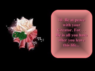 10. Be at peace with your Creator. For. . . He is all you have after you leave this life...   