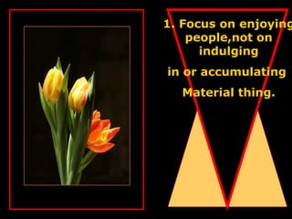 1. Focus on enjoying people,not on indulging in or accumulating  Material thing. 