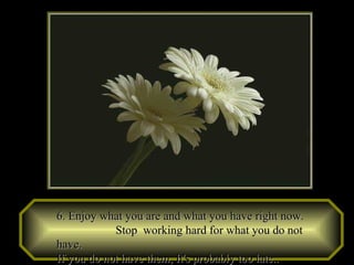 6. Enjoy what you are and what you have right now.  Stop  working hard for what you do not have.  If you do not have them, It's probably too late..   