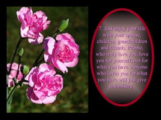 7. Just enjoy your life with your spouse, children, grandchildren and friends. People, who truly love you, love you for yourself, not for what you have. Anyone who loves you for what you have will just give you misery.   