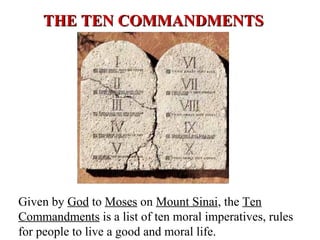 THE TEN COMMANDMENTSTHE TEN COMMANDMENTS
Given by God to Moses on Mount Sinai, the Ten
Commandments is a list of ten moral imperatives, rules
for people to live a good and moral life.
 