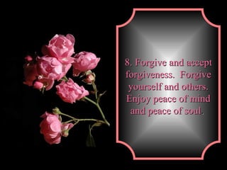 8. Forgive and accept forgiveness.  Forgive yourself and others. Enjoy peace of mind and peace of soul .   