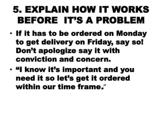 5. EXPLAIN HOW IT WORKS
 BEFORE IT‘S A PROBLEM
• If it has to be ordered on Monday
  to get delivery on Friday, say so!
  ...