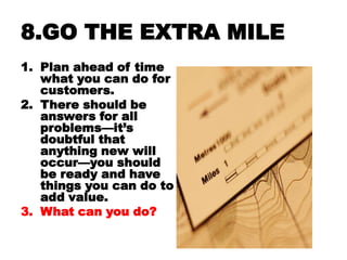 8.GO THE EXTRA MILE
1. Plan ahead of time
   what you can do for
   customers.
2. There should be
   answers for all
   pr...
