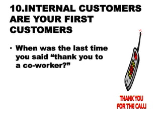 10.INTERNAL CUSTOMERS
ARE YOUR FIRST
CUSTOMERS
• When was the last time
  you said ―thank you to
  a co-worker?‖
 