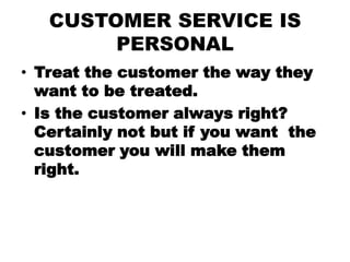 CUSTOMER SERVICE IS
        PERSONAL
• Treat the customer the way they
  want to be treated.
• Is the customer always righ...