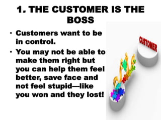1. THE CUSTOMER IS THE
          BOSS
• Customers want to be
  in control.
• You may not be able to
  make them right but
...