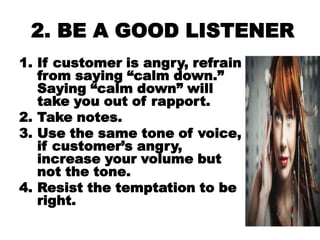 2. BE A GOOD LISTENER
1. If customer is angry, refrain
   from saying ―calm down.‖
   Saying ―calm down‖ will
   take you ...