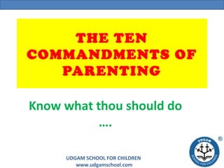 UDGAM SCHOOL FOR CHILDREN
www.udgamschool.com
THE TEN
COMMANDMENTS OF
PARENTING
Know what thou should do
….
 