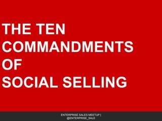 THE TEN
COMMANDMENTS
OF
SOCIAL SELLING
1
ENTERPRISE SALES MEETUP |
@ENTERPRISE_SALE
 