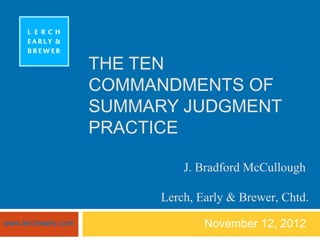 THE TEN
                     COMMANDMENTS OF
                     SUMMARY JUDGMENT
                     PRACTICE

                              J. Bradford McCullough

                          Lerch, Early & Brewer, Chtd.
www.lerchearly.com                November 12, 2012
 