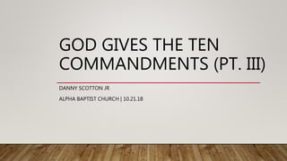 GOD GIVES THE TEN
COMMANDMENTS (PT. III)
DANNY SCOTTON JR
ALPHA BAPTIST CHURCH | 10.21.18
 