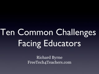 Ten Common Challenges
    Facing Educators
         Richard Byrne
     FreeTech4Teachers.com
 